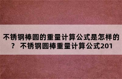 不锈钢棒圆的重量计算公式是怎样的？ 不锈钢圆棒重量计算公式201